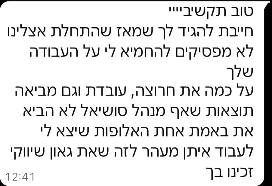 הודעת וואטסאפ מלקוח: טוב תקשיביייי, חייבת להגיד לך שמאז שהתחלת אצלנו לא מפסיקים להחמיא לי על העבודה שלך, על כמה את חרוצה, עובדת וגם מביאה תוצאות שאף מנהל סושיאל לא הביא. את באמת אחת האלופות שיצא לי לעבוד איתן, מעבר לזה שאת גאון שיווקי. זכינו בך