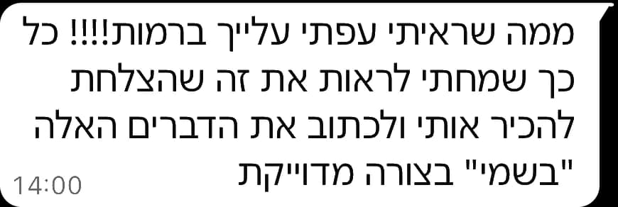 הודעת וואטסאפ מלקוח: ממה שראיתי עפתי עלייך ברמות!!!! כל כך שמחתי לראות את זה, שהצלחת להכיר אותי ולכתוב את הדברים האלה "בשמי" בצורה מדוייקת